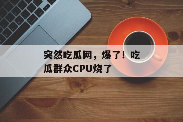 突然吃瓜网，爆了！吃瓜群众CPU烧了