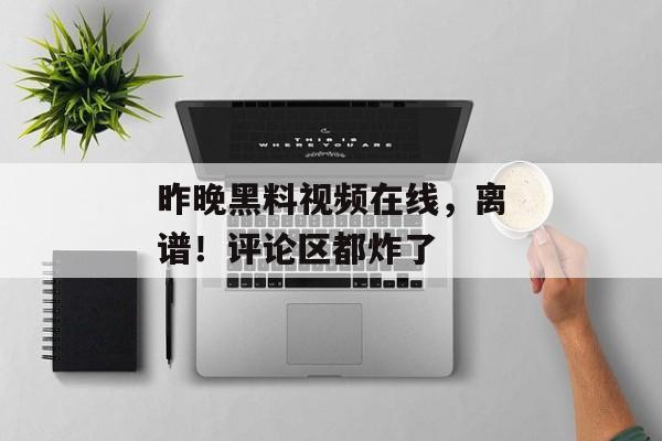 昨晚黑料视频在线，离谱！评论区都炸了