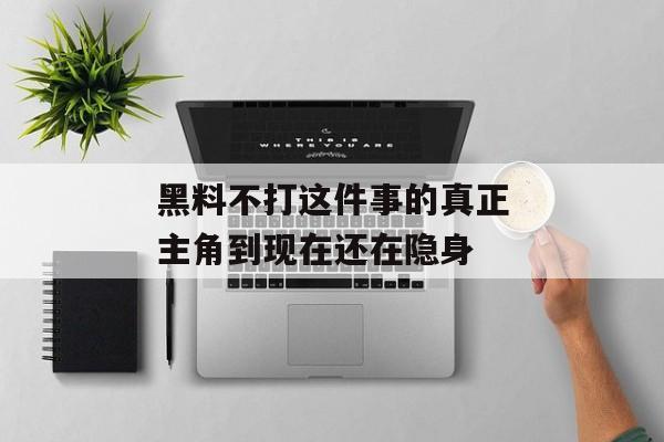 黑料不打这件事的真正主角到现在还在隐身