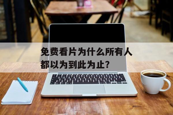 免费看片为什么所有人都以为到此为止？