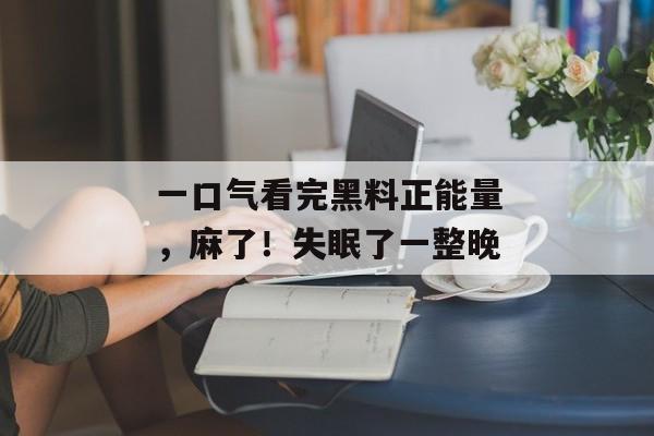 一口气看完黑料正能量,麻了!失眠了一整晚 一口气看完黑料正能量,麻了!失眠了一整晚