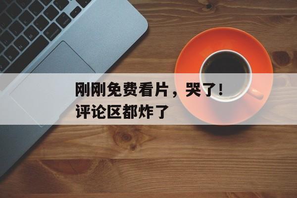 刚刚免费看片，哭了！评论区都炸了