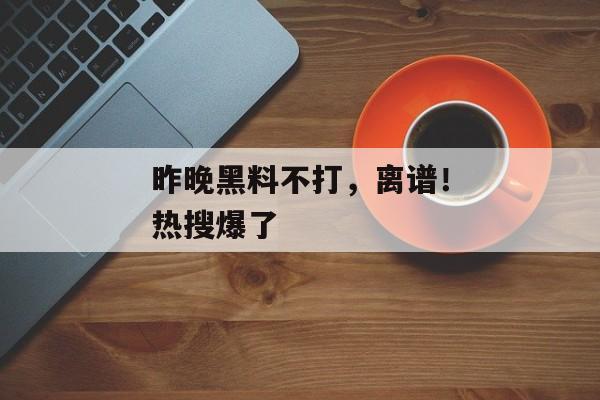 昨晚黑料不打，离谱！热搜爆了