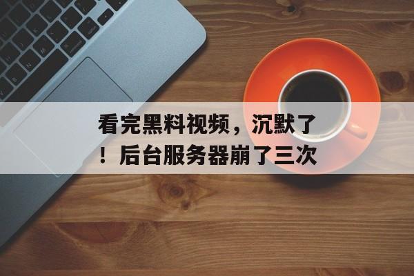 看完黑料视频，沉默了！后台服务器崩了三次