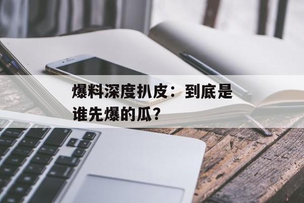 爆料深度扒皮：到底是谁先爆的瓜？