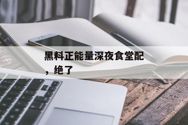 黑料正能量深夜食堂配,绝了 黑料正能量深夜食堂配,绝了