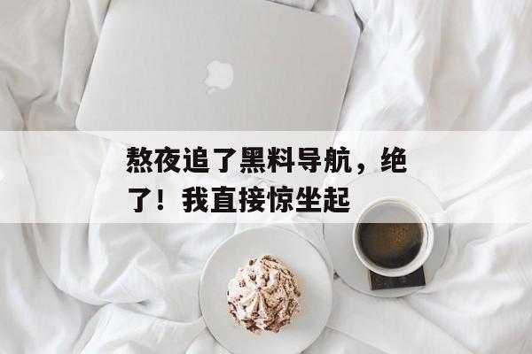 熬夜追了黑料导航,绝了!我直接惊坐起 熬夜追了黑料导航,绝了!我直接惊坐起