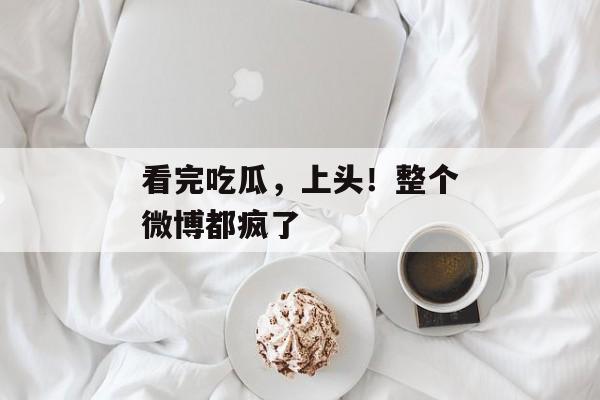 看完吃瓜,上头!整个微博都疯了 看完吃瓜,上头!整个微博都疯了