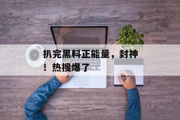 扒完黑料正能量，封神！热搜爆了