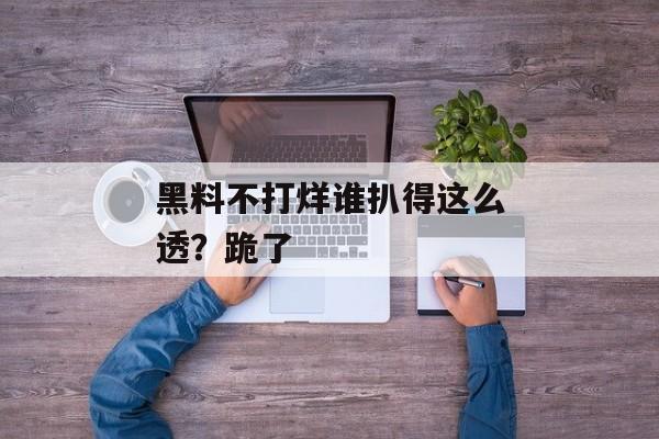 黑料不打烊谁扒得这么透？跪了
