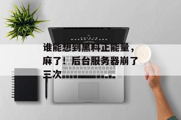 谁能想到黑料正能量，麻了！后台服务器崩了三次
