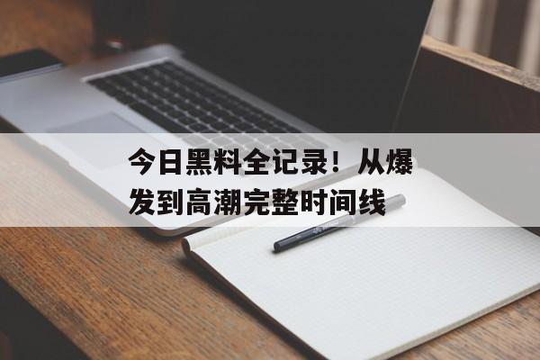 今日黑料全记录!从爆发到高潮完整时间线 今日黑料全记录!从爆发到高潮完整时间线