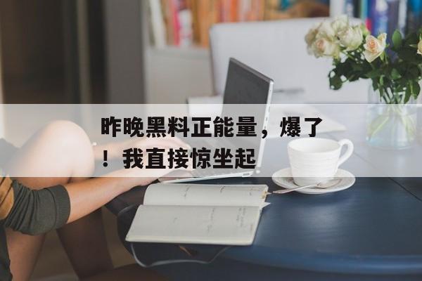昨晚黑料正能量,爆了!我直接惊坐起 昨晚黑料正能量,爆了!我直接惊坐起
