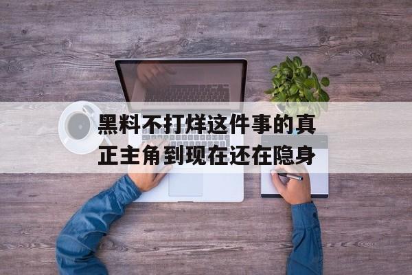 黑料不打烊这件事的真正主角到现在还在隐身