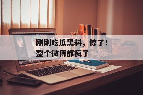 刚刚吃瓜黑料，惊了！整个微博都疯了