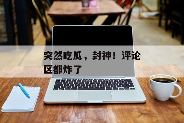 突然吃瓜，封神！评论区都炸了
