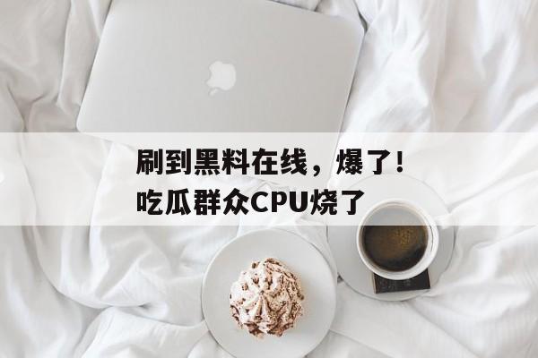 刷到黑料在线，爆了！吃瓜群众CPU烧了