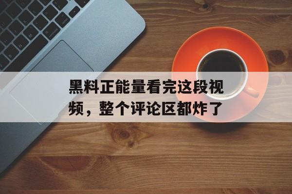 黑料正能量看完这段视频，整个评论区都炸了