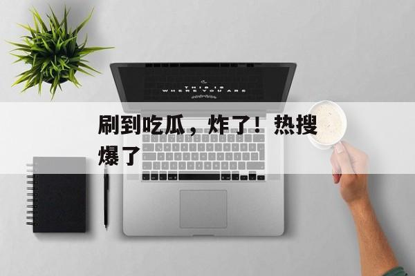 刷到吃瓜，炸了！热搜爆了