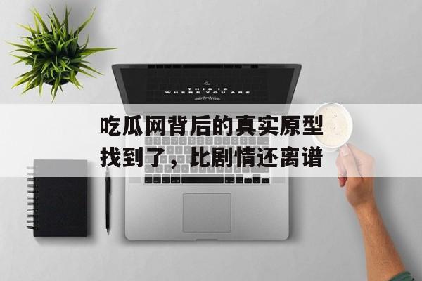 吃瓜网背后的真实原型找到了，比剧情还离谱
