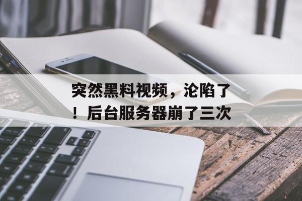 突然黑料视频，沦陷了！后台服务器崩了三次