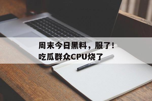 周末今日黑料，服了！吃瓜群众CPU烧了