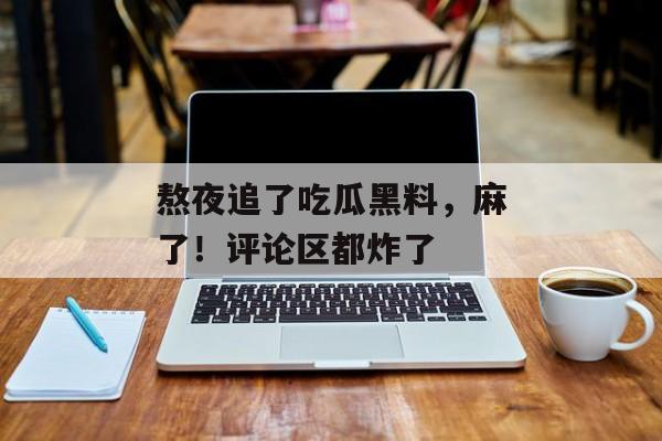 熬夜追了吃瓜黑料，麻了！评论区都炸了