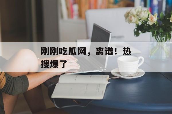 刚刚吃瓜网,离谱!热搜爆了 刚刚吃瓜网,离谱!热搜爆了