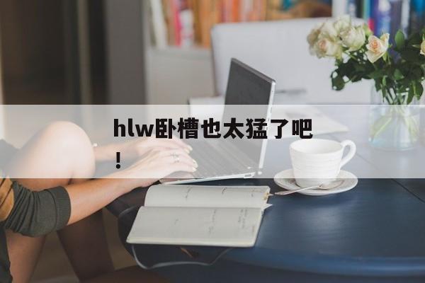 hlw卧槽也太猛了吧！