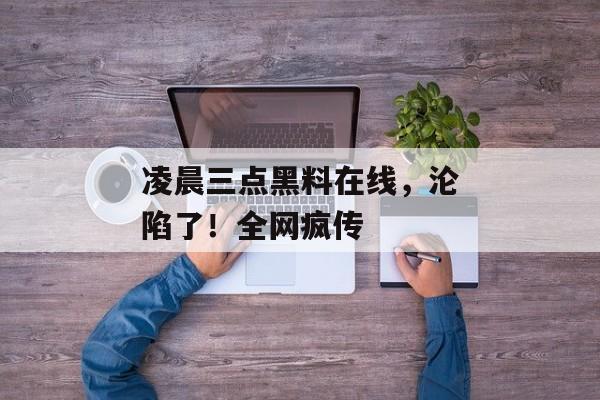 凌晨三点黑料在线,沦陷了!全网疯传 凌晨三点黑料在线,沦陷了!全网疯传