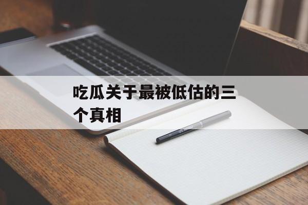 吃瓜关于最被低估的三个真相 吃瓜关于最被低估的三个真相