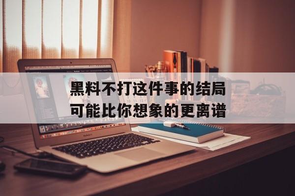 黑料不打这件事的结局可能比你想象的更离谱 黑料不打这件事的结局可能比你想象的更离谱