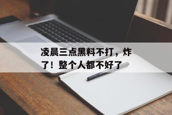 凌晨三点黑料不打，炸了！整个人都不好了