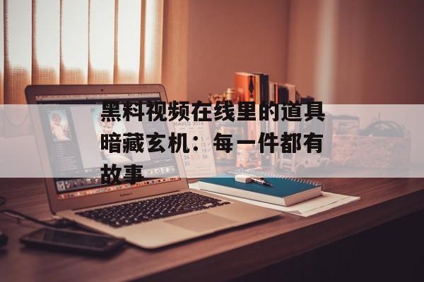 黑料视频在线里的道具暗藏玄机:每一件都有故事 黑料视频在线里的道具暗藏玄机:每一件都有故事