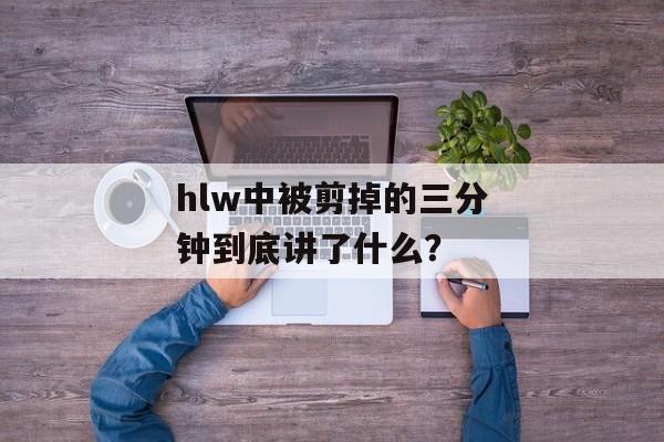 hlw中被剪掉的三分钟到底讲了什么？