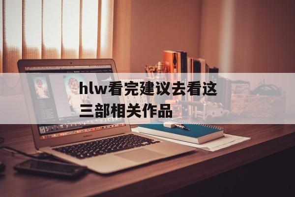 hlw看完建议去看这三部相关作品 hlw看完建议去看这三部相关作品