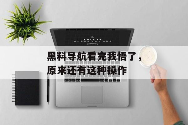 黑料导航看完我悟了,原来还有这种操作 黑料导航看完我悟了,原来还有这种操作